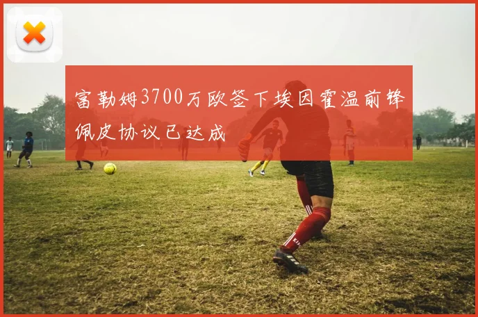 富勒姆3700万欧签下埃因霍温前锋佩皮协议已达成