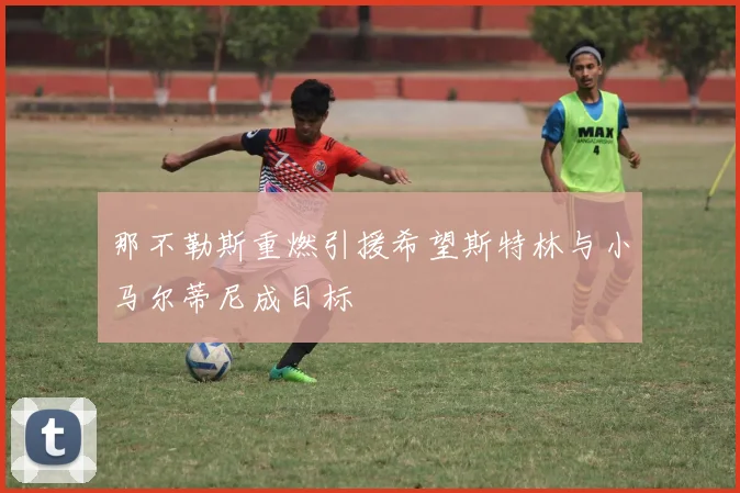 那不勒斯重燃引援希望斯特林与小马尔蒂尼成目标