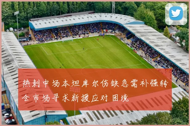 热刺中场本坦库尔伤缺急需补强转会市场寻求新援应对困境