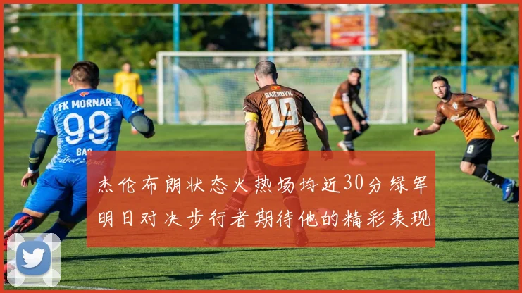 杰伦布朗状态火热场均近30分绿军明日对决步行者期待他的精彩表现