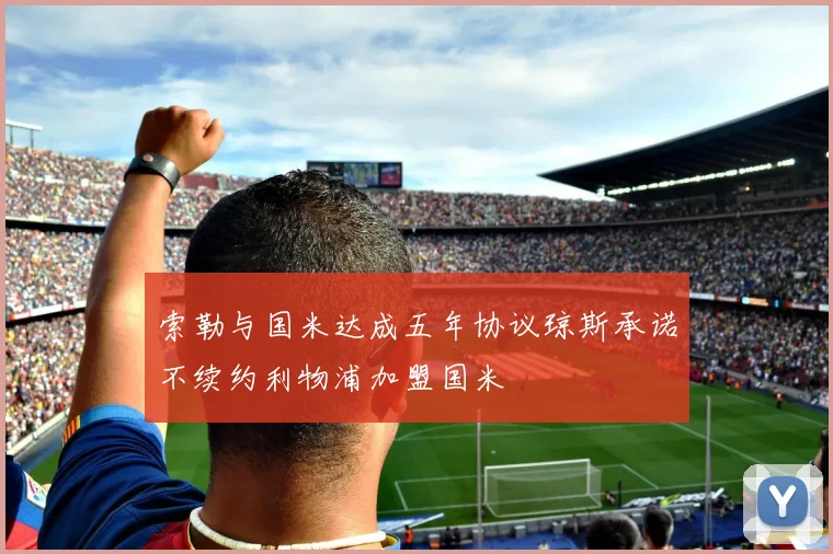 索勒与国米达成五年协议琼斯承诺不续约利物浦加盟国米
