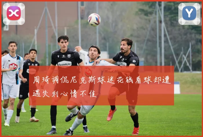 周琦调侃尼克斯球迷花钱看球却遭遇失利心情不佳