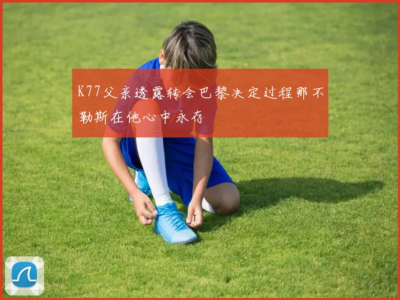 K77父亲透露转会巴黎决定过程那不勒斯在他心中永存