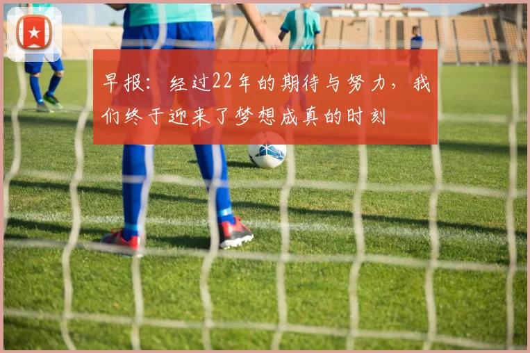 早报：经过22年的期待与努力，我们终于迎来了梦想成真的时刻