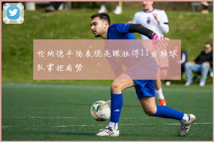 伦纳德半场表现亮眼独得11分助球队掌控局势