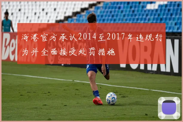 海港官方承认2014至2017年违规行为并全面接受处罚措施