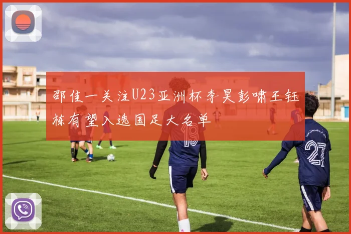 邵佳一关注U23亚洲杯李昊彭啸王钰栋有望入选国足大名单